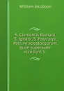 S. Clementis Romani, S. Ignatii, S. Polycarpi, Patrum apostolicorum, quae supersunt: accedunt S . - William Jacobson