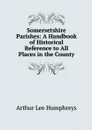 Somersetshire Parishes: A Handbook of Historical Reference to All Places in the County - Arthur Lee Humphreys
