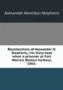 Recollections of Alexander H. Stephens,; his diary kept when a prisoner at Fort Warren, Boston harbour, 1865; - Alexander Hamilton Stephens