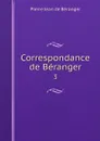 Correspondance de Beranger. 3 - Pierre Jean de Béranger