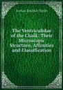 The Ventriculidae of the Chalk: Their Microscopic Structure, Affinities and Classification - Joshua Toulmin Smith