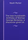 The two-hundredth birthday of Bishop George Berkeley: a discourse given at . - Noah Porter