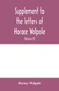 Supplement to the letters of Horace Walpole, fourth earl of Orford together with upwards of one hundred and fifty letters addressed to Walpole between 1735 and 1796 (Volume III) 1744-1797 - Horace Walpole