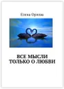 Все мысли только о любви - Елена Орлова
