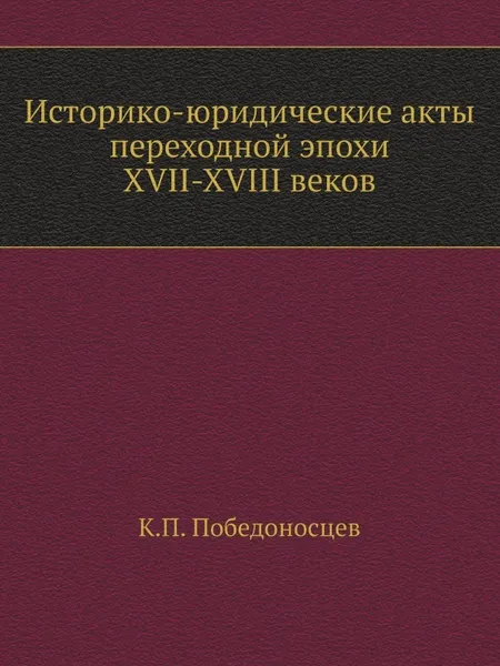 Обложка книги Историко-юридические акты переходной эпохи XVII-XVIII веков, К. П. Победоносцев