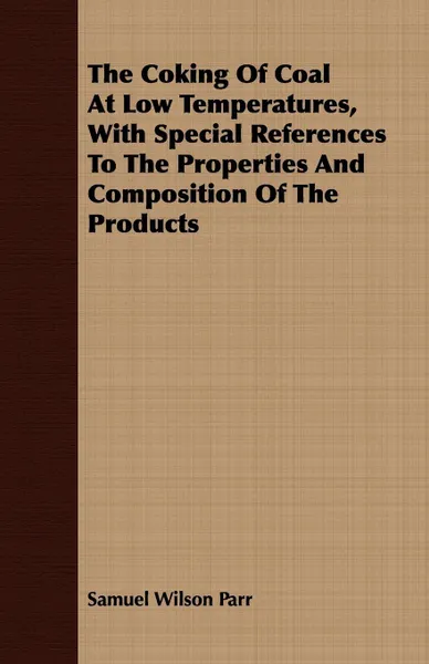 Обложка книги The Coking Of Coal At Low Temperatures, With Special References To The Properties And Composition Of The Products, Samuel Wilson Parr