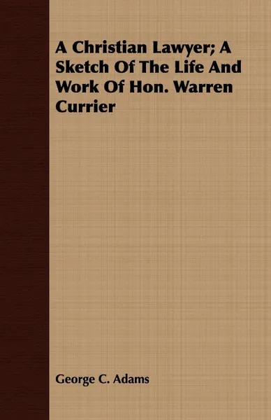 Обложка книги A Christian Lawyer; A Sketch Of The Life And Work Of Hon. Warren Currier, George C. Adams