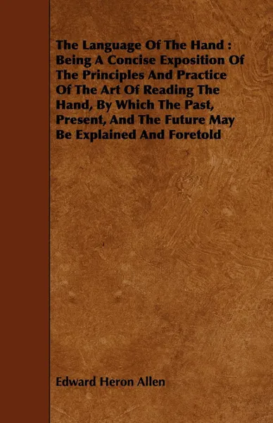 Обложка книги The Language Of The Hand. Being A Concise Exposition Of The Principles And Practice Of The Art Of Reading The Hand, By Which The Past, Present, And The Future May Be Explained And Foretold, Edward Heron Allen