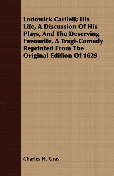 Обложка книги Lodowick Carliell; His Life, A Discussion Of His Plays, And The Deserving Favourite, A Tragi-Comedy Reprinted From The Original Edition Of 1629, Charles H. Gray