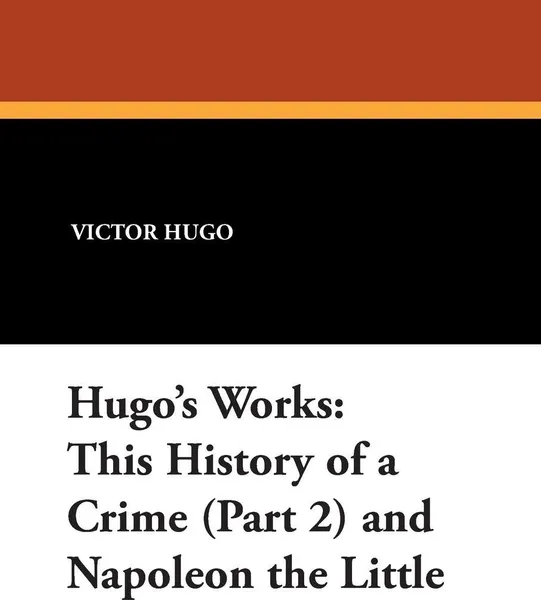 Обложка книги Hugo's Works. This History of a Crime (Part 2) and Napoleon the Little, Victor Hugo