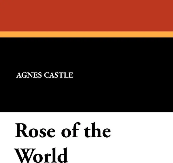 Обложка книги Rose of the World, Agnes Egerton Castle, Egerton Castle