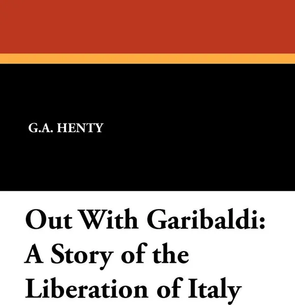Обложка книги Out with Garibaldi. A Story of the Liberation of Italy, G. A. Henty