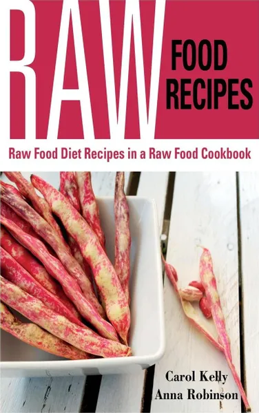 Обложка книги Raw Food Recipes. Raw Food Diet Recipes in a Raw Food Cookbook, Carol Kelly, Robinson Anna