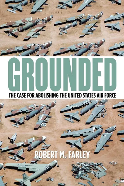 Обложка книги Grounded. The Case for Abolishing the United States Air Force, Robert M. Farley