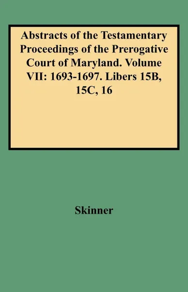 Обложка книги Abstracts of the Testamentary Proceedings of the Prerogative Court of Maryland. Volume VII. 1693-1697. Libers 15b, 15c, 16, V. L. Skinner, David Ed. Skinner, David Ed Skinner