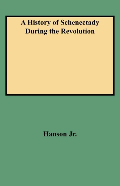 Обложка книги A History of Schenectady During the Revolution, Jr. Hanson Jr, Hanson Jr.