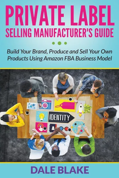 Обложка книги Private Label Selling Manufacturer's Guide. Build Your Brand, Produce and Sell Your Own Products Using Amazon FBA Business Model, Dale Blake