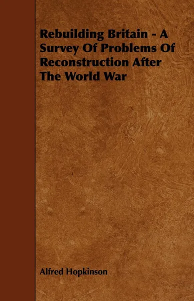 Обложка книги Rebuilding Britain - A Survey Of Problems Of Reconstruction After The World War, Alfred Hopkinson