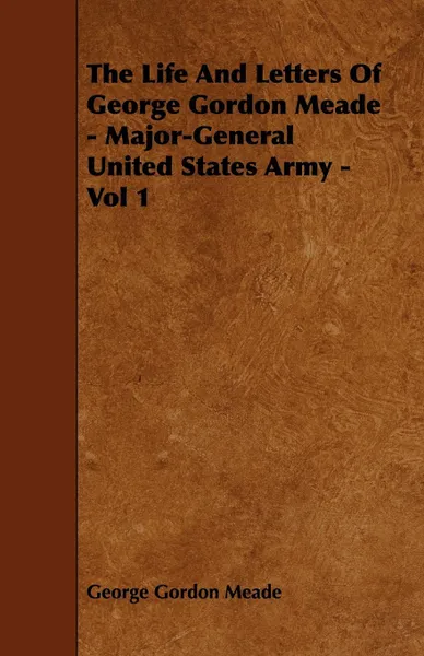 Обложка книги The Life and Letters of George Gordon Meade - Major-General United States Army - Vol 1, George Gordon Meade