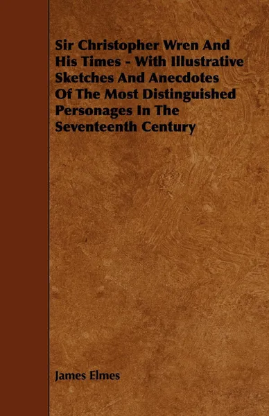 Обложка книги Sir Christopher Wren and His Times - With Illustrative Sketches and Anecdotes of the Most Distinguished Personages in the Seventeenth Century, James Elmes