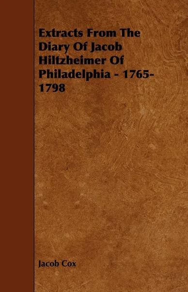 Обложка книги Extracts from the Diary of Jacob Hiltzheimer of Philadelphia - 1765-1798, Jacob D. Cox