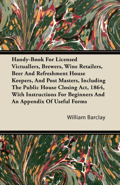 Обложка книги Handy-Book For Licensed Victuallers, Brewers, Wine Retailers, Beer And Refreshment House Keepers, And Post Masters, Including The Public House Closing Act, 1864, With Instructions For Beginners And An Appendix Of Useful Forms, William Barclay