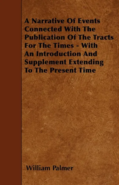 Обложка книги A Narrative Of Events Connected With The Publication Of The Tracts For The Times - With An Introduction And Supplement Extending To The Present Time, William Palmer