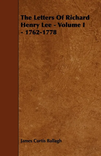 Обложка книги The Letters of Richard Henry Lee - Volume I - 1762-1778, James Curtis Ballagh