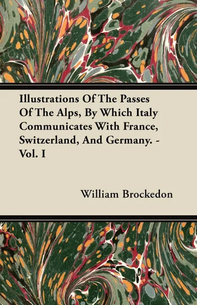 Обложка книги Illustrations Of The Passes Of The Alps, By Which Italy Communicates With France, Switzerland, And Germany. - Vol. I, William Brockedon