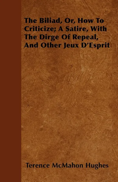 Обложка книги The Biliad, Or, How To Criticize; A Satire, With The Dirge Of Repeal, And Other Jeux D'Esprit, Terence McMahon Hughes