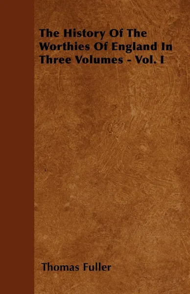 Обложка книги The History Of The Worthies Of England In Three Volumes - Vol. I, Thomas Fuller