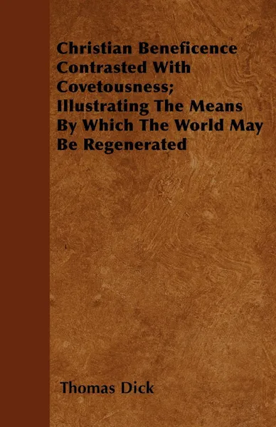 Обложка книги Christian Beneficence Contrasted With Covetousness; Illustrating The Means By Which The World May Be Regenerated, Thomas Dick