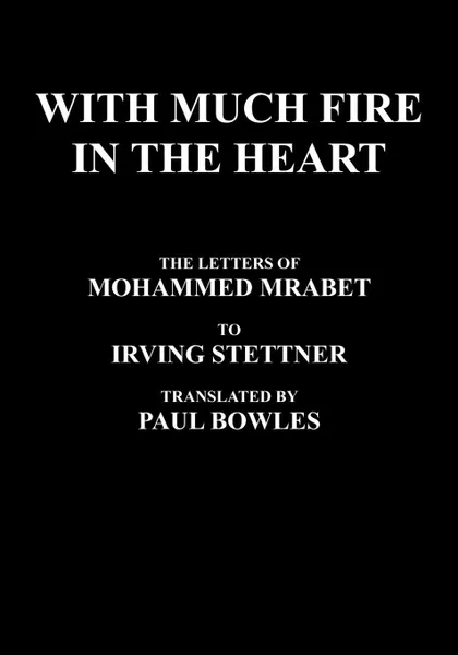 Обложка книги With Much Fire in the Heart. The Letters of Mohammed Mrabet to Irving Stettner Translated by Paul Bowles, Mohammed Mrabet, Paul Bowles