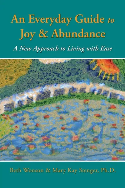 Обложка книги An Everyday Guide to Joy & Abundance. A New Approach to Living with Ease, Beth Wonson, Dr. Mary Kay Stenger