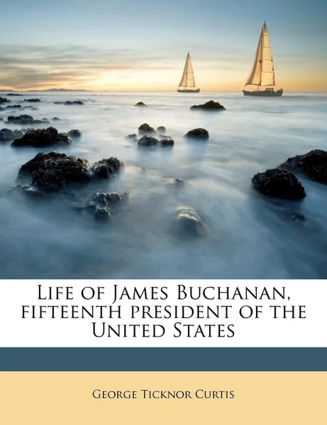 Обложка книги Life of James Buchanan, fifteenth president of the United States, George Ticknor Curtis