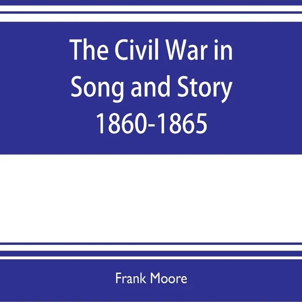 Обложка книги The Civil War in Song and Story 1860-1865, Frank Moore