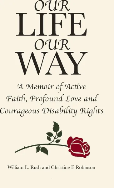 Обложка книги Our Life Our Way. A Memoir of Active Faith, Profound Love and Courageous Disability Rights, William L. Rush, Christine F. Robinson