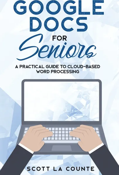 Обложка книги Google Docs for Seniors. A Practical Guide to Cloud-Based Word Processing, Scott La Counte