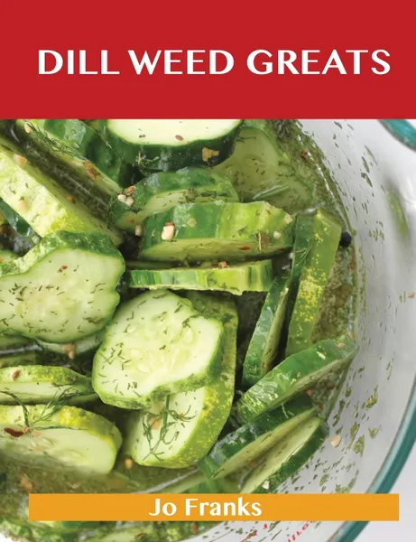 Обложка книги Dill Weed Greats. Delicious Dill Weed Recipes, the Top 85 Dill Weed Recipes, Jo Franks