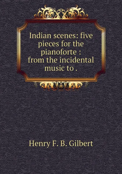 Обложка книги Indian scenes: five pieces for the pianoforte : from the incidental music to ., Henry F. B. Gilbert