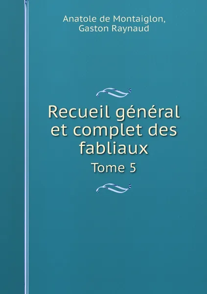 Обложка книги Recueil general et complet des fabliaux. Tome 5, Anatole de Montaiglon, Gaston Raynaud