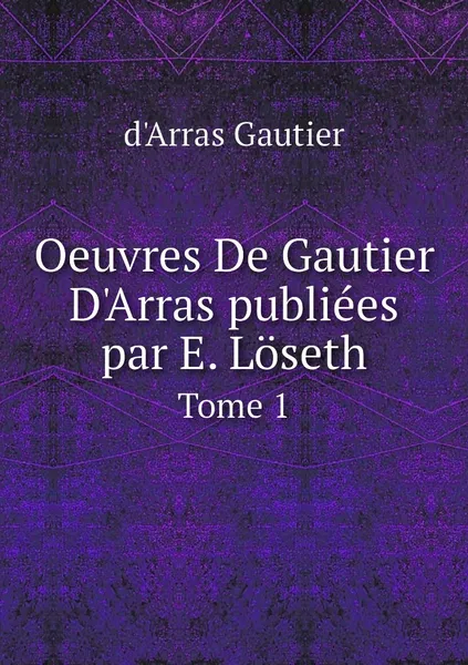 Обложка книги Oeuvres De Gautier D'Arras publiees par E. Loseth. Tome 1, d'Arras Gautier