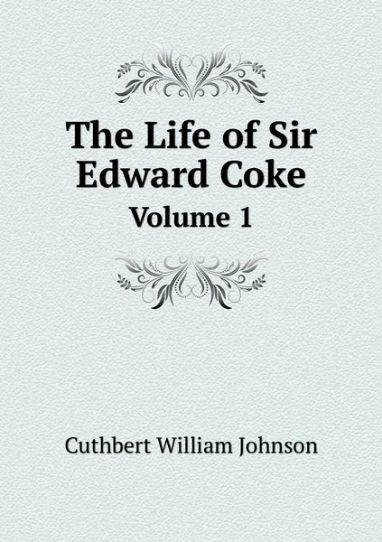 Обложка книги The Life of Sir Edward Coke. Volume 1, Cuthbert William Johnson