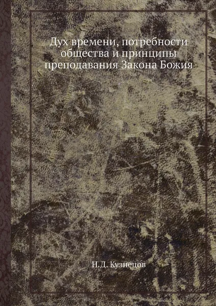 Обложка книги Дух времени, потребности общества и принципы преподавания Закона Божия, Н.Д. Кузнецов