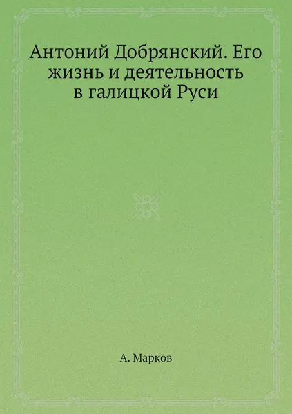 Обложка книги Антоний Добрянский. Его жизнь и деятельность в галицкой Руси, А. Марков