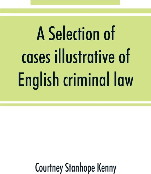 Обложка книги A selection of cases illustrative of English criminal law, Courtney Stanhope Kenny