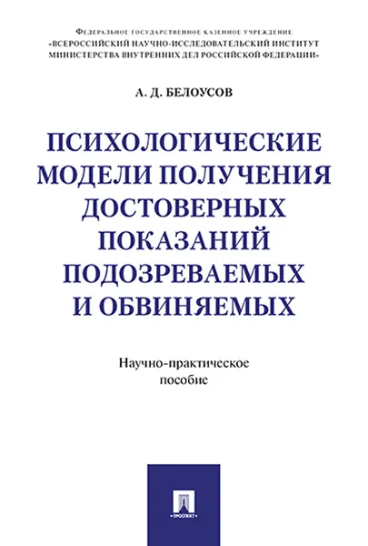 Обложка книги Психологические модели получения достоверных показаний подозреваемых и обвиняемых. Научно-практическое пособие, Белоусов А.Д.