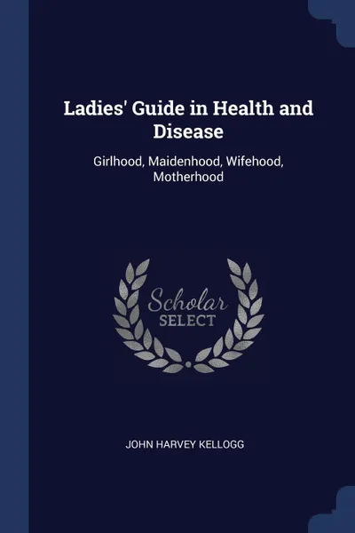 Обложка книги Ladies' Guide in Health and Disease. Girlhood, Maidenhood, Wifehood, Motherhood, John Harvey Kellogg