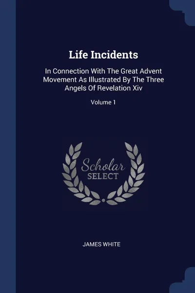 Обложка книги Life Incidents. In Connection With The Great Advent Movement As Illustrated By The Three Angels Of Revelation Xiv; Volume 1, James White