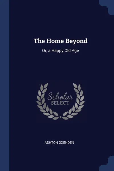 Обложка книги The Home Beyond. Or, a Happy Old Age, Ashton Oxenden